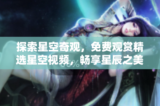 探索星空奇觀，免費(fèi)觀賞精選星空視頻，暢享星辰之美