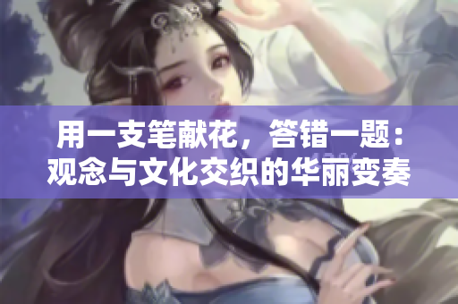 用一支筆獻花，答錯一題：觀念與文化交織的華麗變奏。
