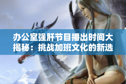 辦公室強(qiáng)肝節(jié)目播出時(shí)間大揭秘：挑戰(zhàn)加班文化的新選擇！