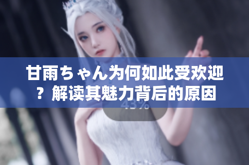 甘雨ちゃん為何如此受歡迎？解讀其魅力背后的原因