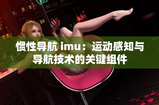 慣性導航 imu：運動感知與導航技術(shù)的關(guān)鍵組件