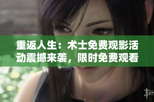 重返人生：術(shù)士免費(fèi)觀影活動(dòng)震撼來襲，限時(shí)免費(fèi)觀看！