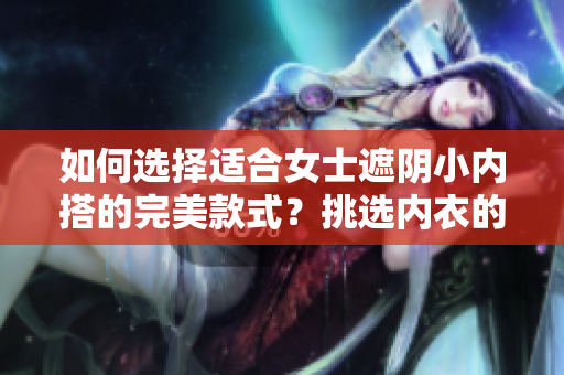 如何選擇適合女士遮陰小內(nèi)搭的完美款式？挑選內(nèi)衣的五大要點助你輕松選購！