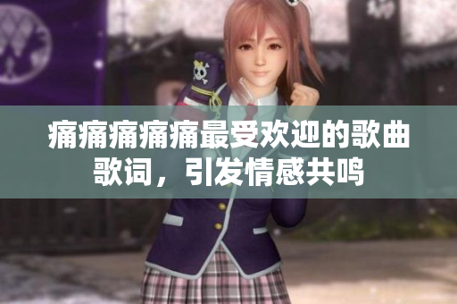 痛痛痛痛痛最受歡迎的歌曲歌詞，引發(fā)情感共鳴