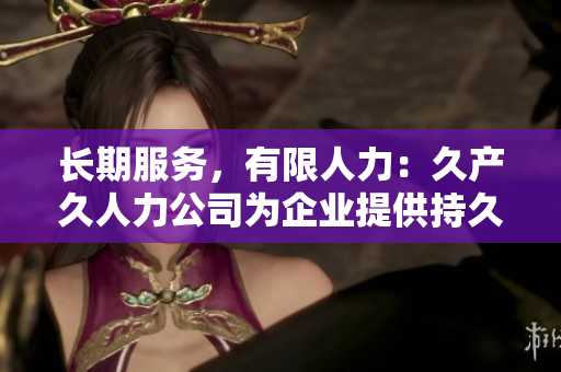 長期服務(wù)，有限人力：久產(chǎn)久人力公司為企業(yè)提供持久支持與專業(yè)勞動(dòng)力