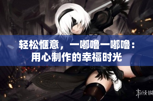 輕松愜意，一嘟嚕一嘟嚕：用心制作的幸福時光