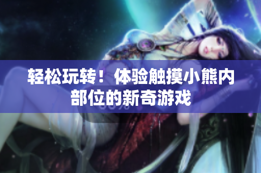 輕松玩轉(zhuǎn)！體驗(yàn)觸摸小熊內(nèi)部位的新奇游戲