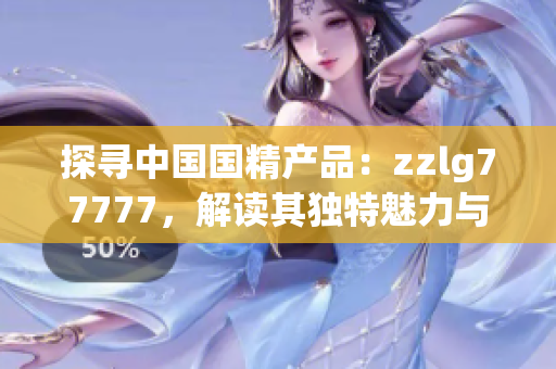 探尋中國(guó)國(guó)精產(chǎn)品：zzlg77777，解讀其獨(dú)特魅力與制造工藝