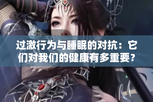 過(guò)激行為與睡眠的對(duì)抗：它們對(duì)我們的健康有多重要？