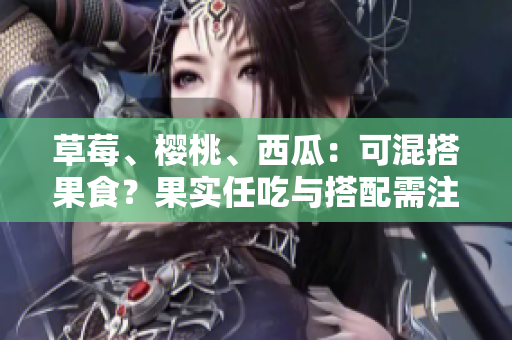 草莓、櫻桃、西瓜：可混搭果食？果實(shí)任吃與搭配需注意