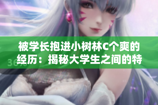 被學(xué)長(zhǎng)抱進(jìn)小樹林C個(gè)爽的經(jīng)歷：揭秘大學(xué)生之間的特殊關(guān)系與溝通方式