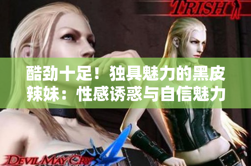 酷勁十足！獨(dú)具魅力的黑皮辣妹：性感誘惑與自信魅力的完美融合