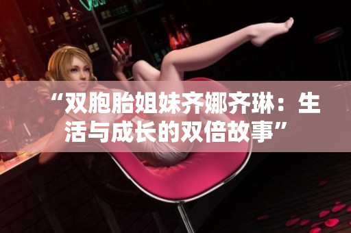 “雙胞胎姐妹齊娜齊琳：生活與成長(zhǎng)的雙倍故事”