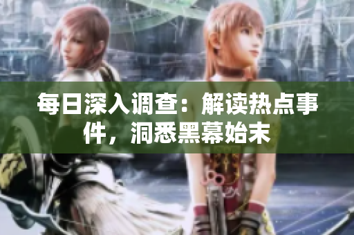每日深入調(diào)查：解讀熱點(diǎn)事件，洞悉黑幕始末