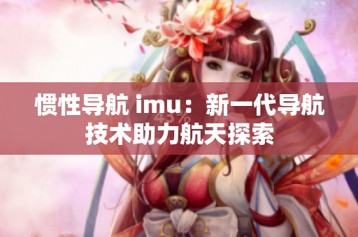 慣性導航 imu：新一代導航技術助力航天探索