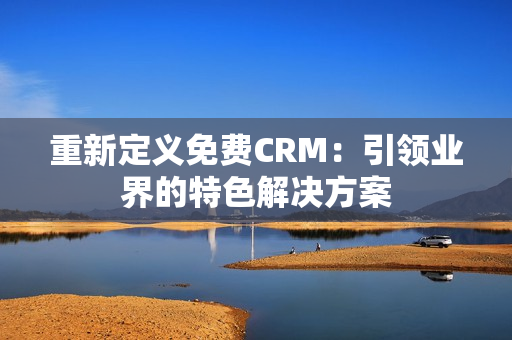 重新定義免費CRM：引領(lǐng)業(yè)界的特色解決方案