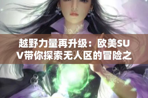 越野力量再升級：歐美SUV帶你探索無人區(qū)的冒險之旅
