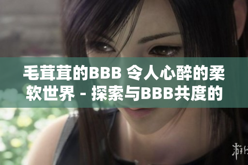 毛茸茸的BBB 令人心醉的柔軟世界 - 探索與BBB共度的溫暖時(shí)光