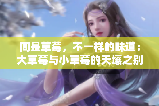 同是草莓，不一樣的味道：大草莓與小草莓的天壤之別