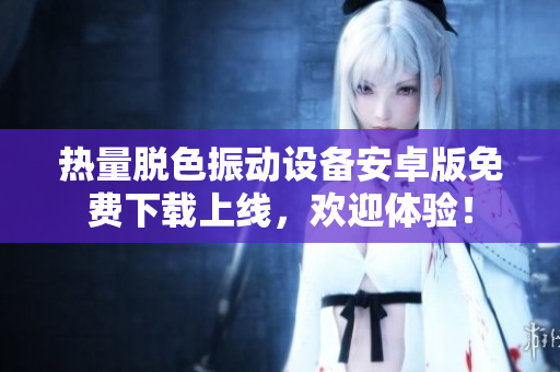 熱量脫色振動(dòng)設(shè)備安卓版免費(fèi)下載上線，歡迎體驗(yàn)！