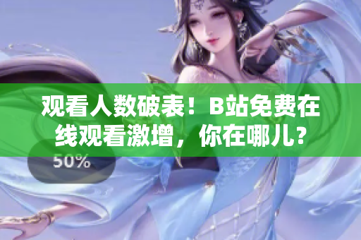 觀看人數(shù)破表！B站免費(fèi)在線觀看激增，你在哪兒？