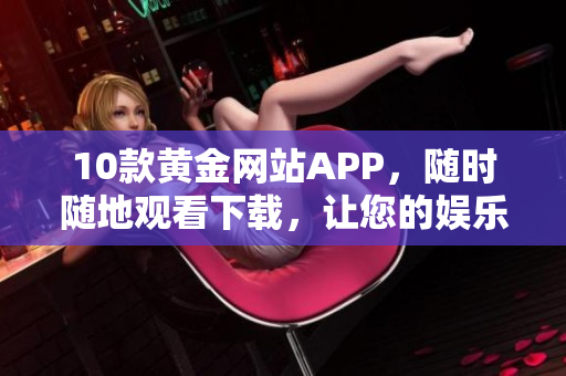 10款黃金網(wǎng)站APP，隨時隨地觀看下載，讓您的娛樂之選更好