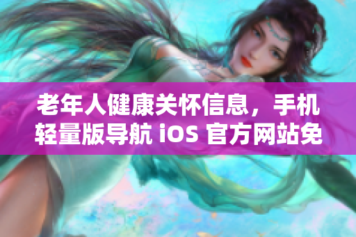 老年人健康關(guān)懷信息，手機(jī)輕量版導(dǎo)航 iOS 官方網(wǎng)站免費(fèi)獲取