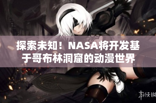 探索未知！NASA將開發(fā)基于哥布林洞窟的動漫世界