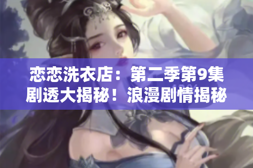 戀戀洗衣店：第二季第9集劇透大揭秘！浪漫劇情揭秘，全新展開，驚喜連連！