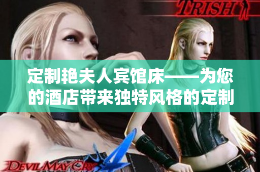 定制艷夫人賓館床——為您的酒店帶來獨特風(fēng)格的定制家具