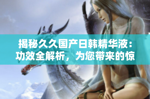 揭秘久久國產(chǎn)日韓精華液：功效全解析，為您帶來的驚喜與好處!