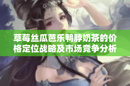 草莓絲瓜芭樂鴨脖奶茶的價格定位戰(zhàn)略及市場競爭分析
