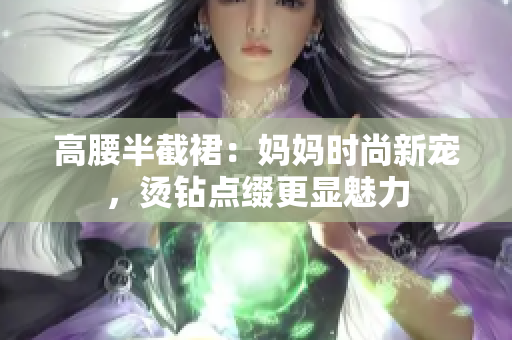 高腰半截裙：媽媽時(shí)尚新寵，燙鉆點(diǎn)綴更顯魅力
