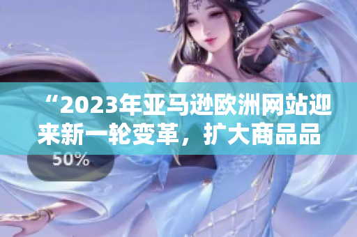 “2023年亞馬遜歐洲網(wǎng)站迎來新一輪變革，擴(kuò)大商品品類與服務(wù)范圍”