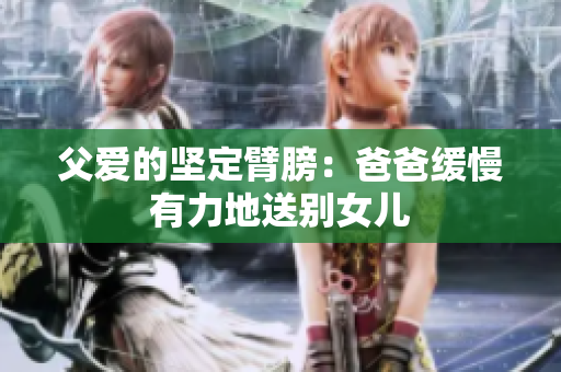 父愛的堅(jiān)定臂膀：爸爸緩慢有力地送別女兒
