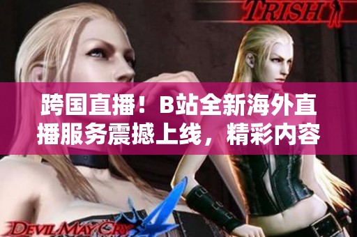 跨國直播！B站全新海外直播服務(wù)震撼上線，精彩內(nèi)容盡在B站！