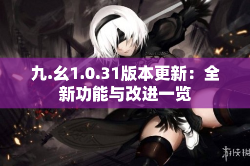 九.幺1.0.31版本更新：全新功能與改進(jìn)一覽
