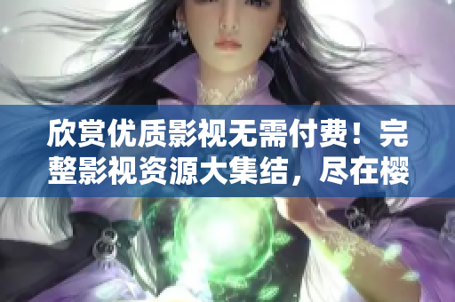 欣賞優(yōu)質(zhì)影視無需付費(fèi)！完整影視資源大集結(jié)，盡在櫻桃電視劇免費(fèi)觀看平臺(tái)