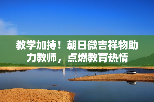 教學(xué)加持！朝日微吉祥物助力教師，點燃教育熱情