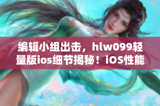 編輯小組出擊，hlw099輕量版ios細(xì)節(jié)揭秘！iOS性能再升級