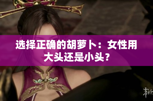 選擇正確的胡蘿卜：女性用大頭還是小頭？