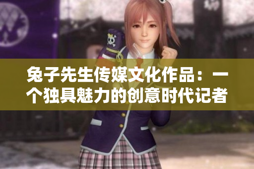 兔子先生傳媒文化作品：一個獨具魅力的創(chuàng)意時代記者