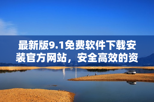 最新版9.1免費(fèi)軟件下載安裝官方網(wǎng)站，安全高效的資源分享平臺