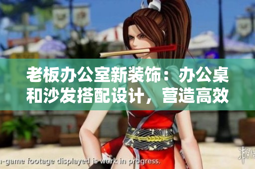 老板辦公室新裝飾：辦公桌和沙發(fā)搭配設(shè)計(jì)，營(yíng)造高效舒適工作環(huán)境