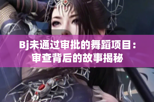 Bj未通過審批的舞蹈項(xiàng)目：審查背后的故事揭秘