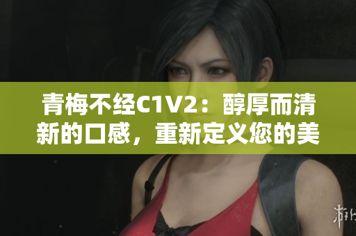 青梅不經(jīng)C1V2：醇厚而清新的口感，重新定義您的美食體驗