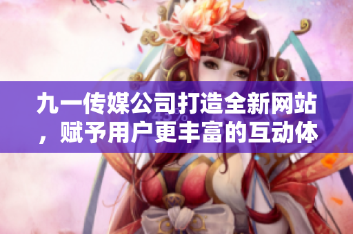 九一傳媒公司打造全新網(wǎng)站，賦予用戶更豐富的互動(dòng)體驗(yàn)