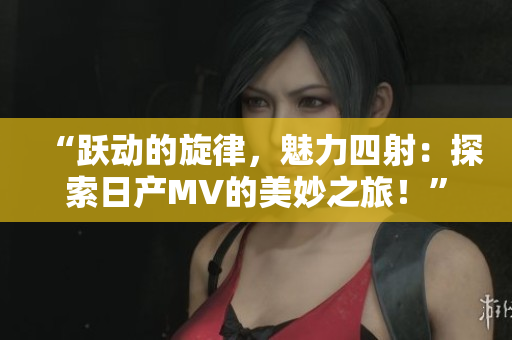 “躍動的旋律，魅力四射：探索日產(chǎn)MV的美妙之旅！”