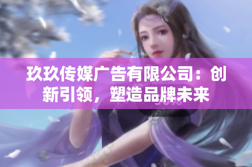 玖玖傳媒廣告有限公司：創(chuàng)新引領(lǐng)，塑造品牌未來
