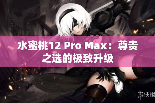 水蜜桃12 Pro Max：尊貴之選的極致升級